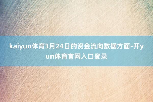 kaiyun体育3月24日的资金流向数据方面-开yun体育官网入口登录