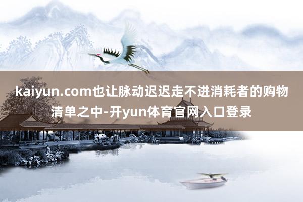 kaiyun.com也让脉动迟迟走不进消耗者的购物清单之中-开yun体育官网入口登录