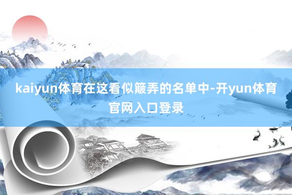 kaiyun体育在这看似簸弄的名单中-开yun体育官网入口登录
