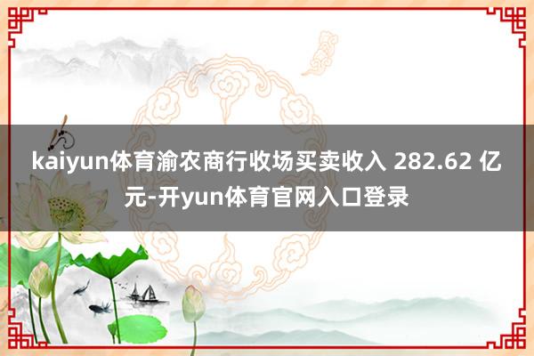 kaiyun体育渝农商行收场买卖收入 282.62 亿元-开yun体育官网入口登录