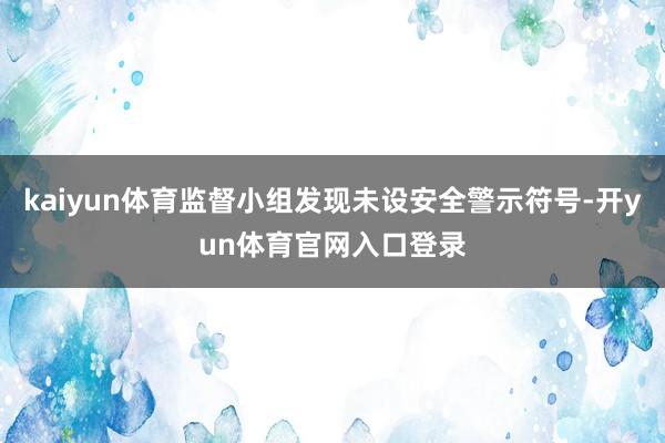 kaiyun体育监督小组发现未设安全警示符号-开yun体育官网入口登录