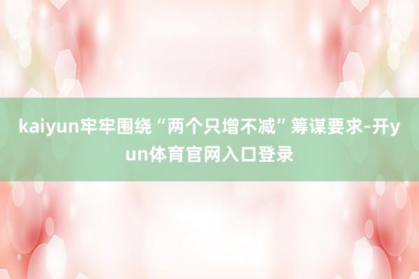 kaiyun牢牢围绕“两个只增不减”筹谋要求-开yun体育官网入口登录