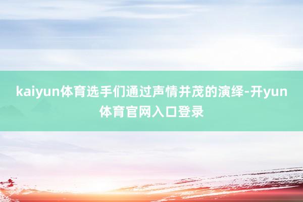 kaiyun体育选手们通过声情并茂的演绎-开yun体育官网入口登录