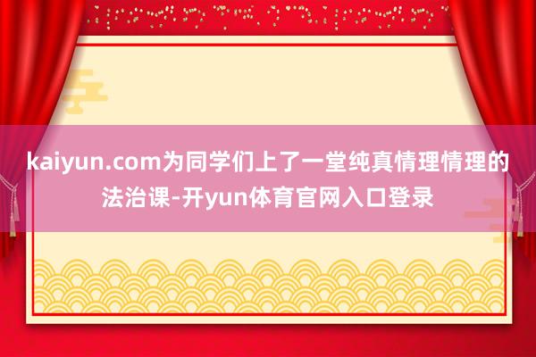 kaiyun.com为同学们上了一堂纯真情理情理的法治课-开yun体育官网入口登录