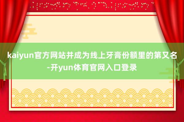 kaiyun官方网站并成为线上牙膏份额里的第又名-开yun体育官网入口登录
