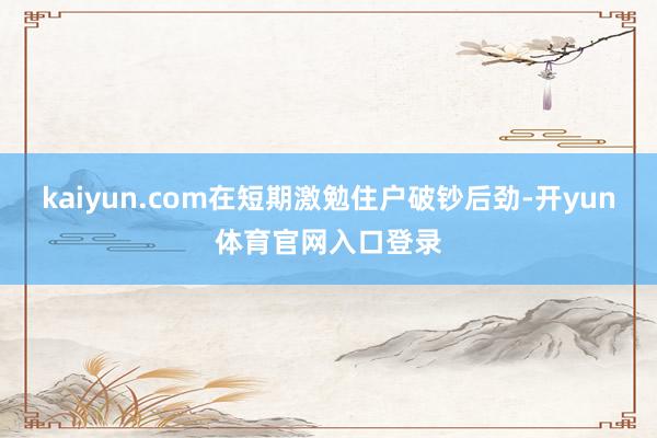 kaiyun.com在短期激勉住户破钞后劲-开yun体育官网入口登录