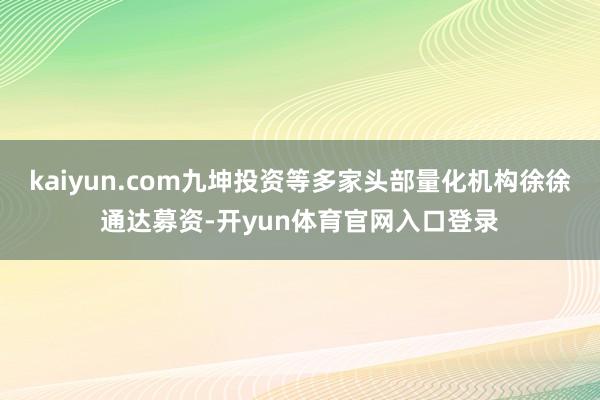 kaiyun.com九坤投资等多家头部量化机构徐徐通达募资-开yun体育官网入口登录