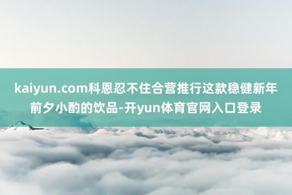 kaiyun.com科恩忍不住合营推行这款稳健新年前夕小酌的饮品-开yun体育官网入口登录