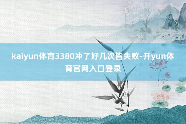kaiyun体育3380冲了好几次皆失败-开yun体育官网入口登录
