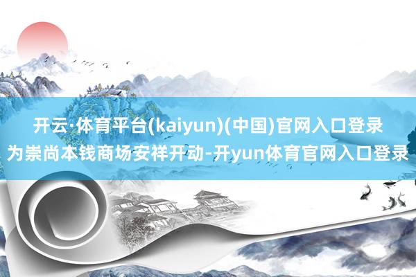 开云·体育平台(kaiyun)(中国)官网入口登录为崇尚本钱商场安祥开动-开yun体育官网入口登录