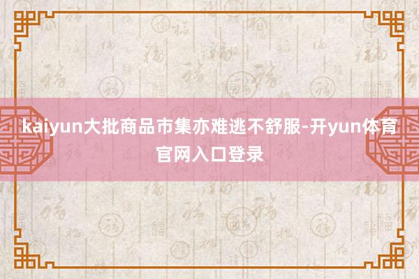 kaiyun大批商品市集亦难逃不舒服-开yun体育官网入口登录
