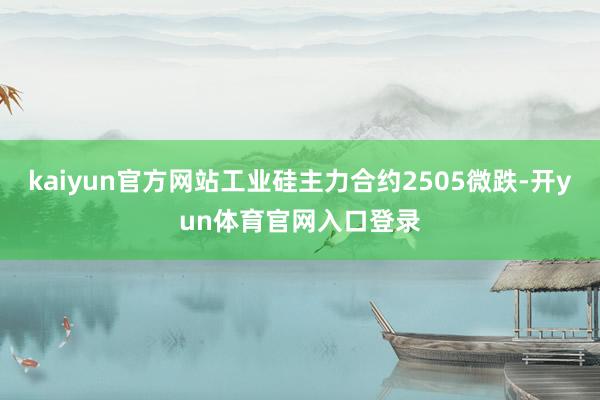 kaiyun官方网站工业硅主力合约2505微跌-开yun体育官网入口登录
