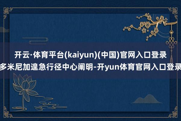 开云·体育平台(kaiyun)(中国)官网入口登录多米尼加遑急行径中心阐明-开yun体育官网入口登录