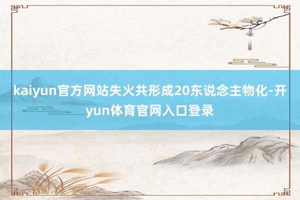kaiyun官方网站失火共形成20东说念主物化-开yun体育官网入口登录