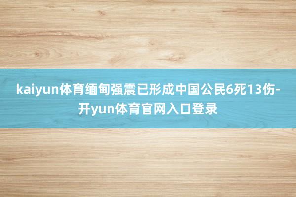kaiyun体育缅甸强震已形成中国公民6死13伤-开yun体育官网入口登录