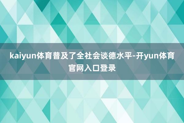 kaiyun体育普及了全社会谈德水平-开yun体育官网入口登录