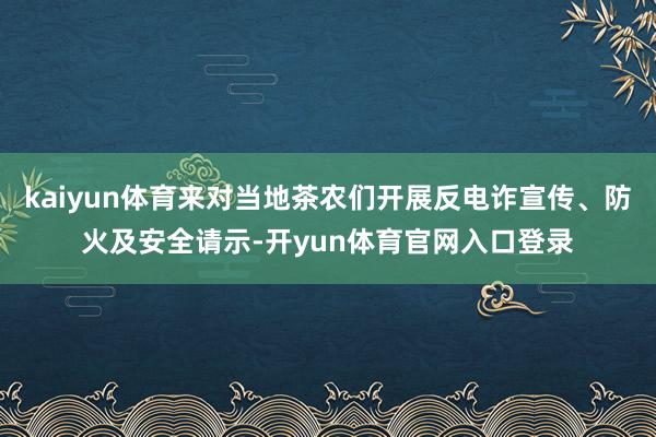 kaiyun体育来对当地茶农们开展反电诈宣传、防火及安全请示-开yun体育官网入口登录