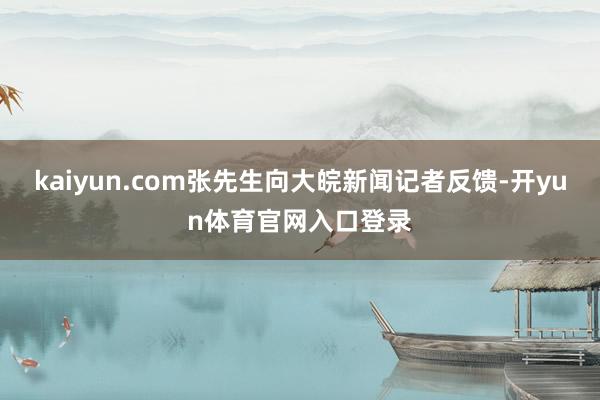 kaiyun.com张先生向大皖新闻记者反馈-开yun体育官网入口登录