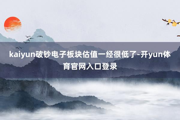 kaiyun破钞电子板块估值一经很低了-开yun体育官网入口登录