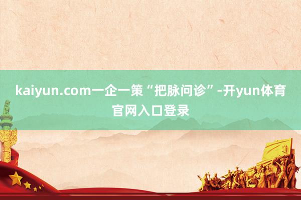 kaiyun.com一企一策“把脉问诊”-开yun体育官网入口登录