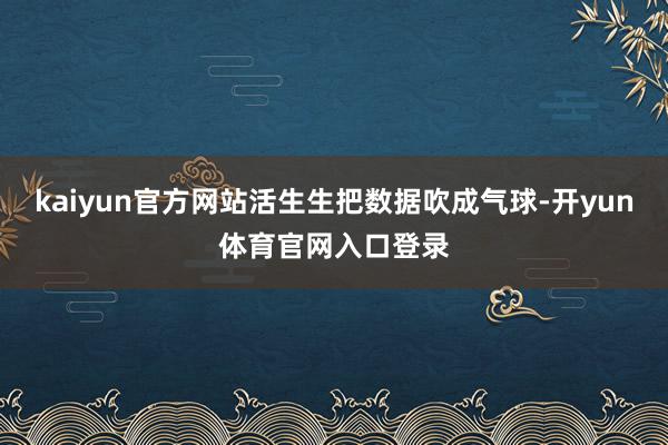 kaiyun官方网站活生生把数据吹成气球-开yun体育官网入口登录