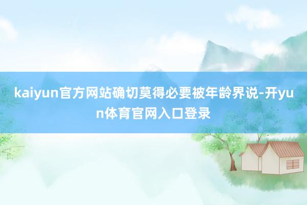 kaiyun官方网站确切莫得必要被年龄界说-开yun体育官网入口登录