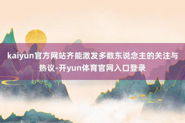 kaiyun官方网站齐能激发多数东说念主的关注与热议-开yun体育官网入口登录