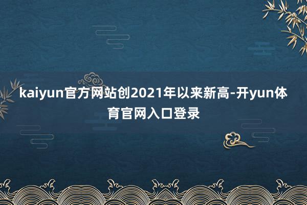 kaiyun官方网站创2021年以来新高-开yun体育官网入口登录