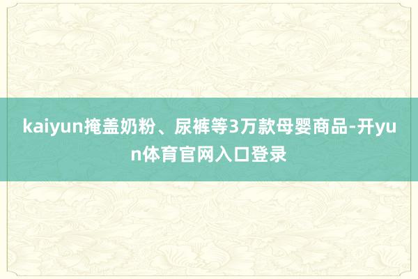 kaiyun掩盖奶粉、尿裤等3万款母婴商品-开yun体育官网入口登录