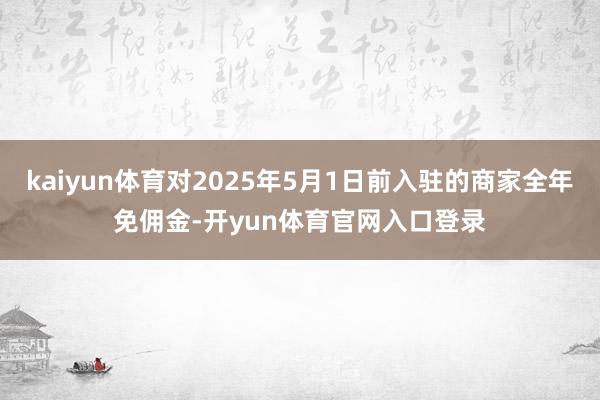 kaiyun体育对2025年5月1日前入驻的商家全年免佣金-开yun体育官网入口登录