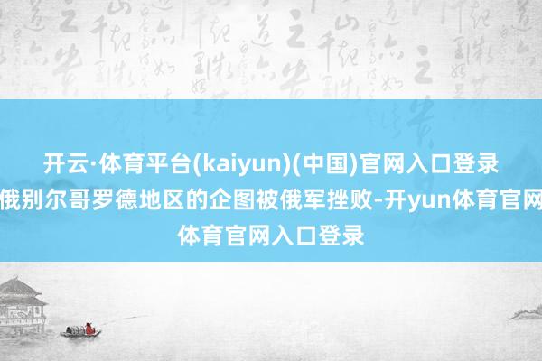 开云·体育平台(kaiyun)(中国)官网入口登录乌军参预俄别尔哥罗德地区的企图被俄军挫败-开yun体育官网入口登录