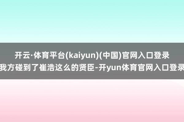 开云·体育平台(kaiyun)(中国)官网入口登录我方碰到了崔浩这么的贤臣-开yun体育官网入口登录