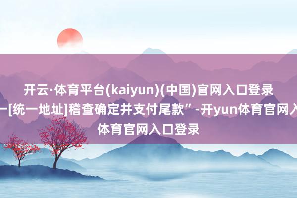 开云·体育平台(kaiyun)(中国)官网入口登录点击统一[统一地址]稽查确定并支付尾款”-开yun体育官网入口登录