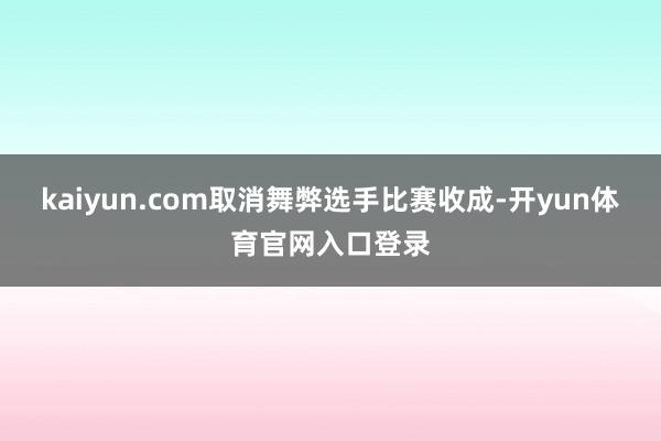 kaiyun.com取消舞弊选手比赛收成-开yun体育官网入口登录