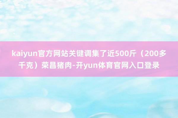 kaiyun官方网站关键调集了近500斤（200多千克）荣昌猪肉-开yun体育官网入口登录