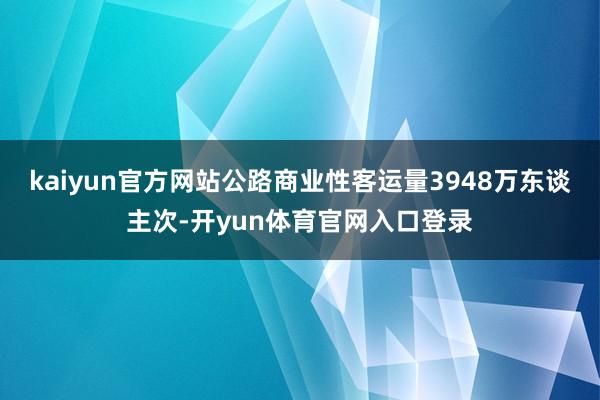 kaiyun官方网站公路商业性客运量3948万东谈主次-开yun体育官网入口登录