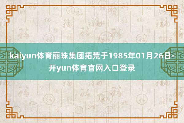 kaiyun体育丽珠集团拓荒于1985年01月26日-开yun体育官网入口登录
