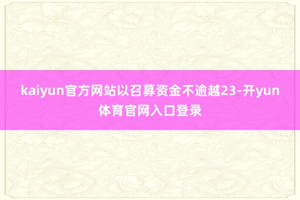 kaiyun官方网站以召募资金不逾越23-开yun体育官网入口登录