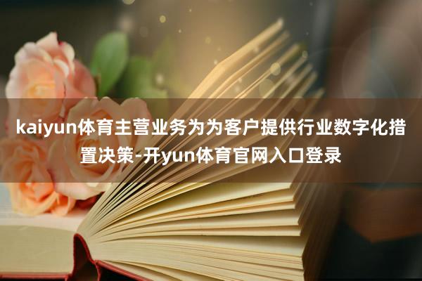 kaiyun体育主营业务为为客户提供行业数字化措置决策-开yun体育官网入口登录
