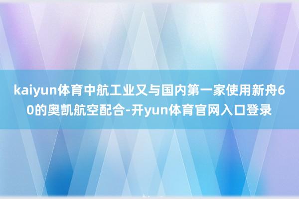 kaiyun体育中航工业又与国内第一家使用新舟60的奥凯航空配合-开yun体育官网入口登录