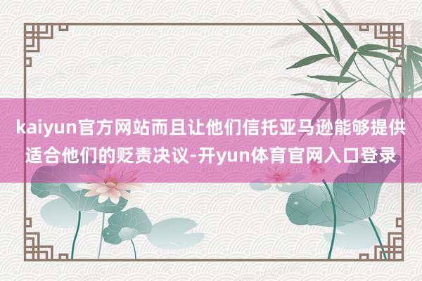 kaiyun官方网站而且让他们信托亚马逊能够提供适合他们的贬责决议-开yun体育官网入口登录