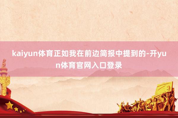 kaiyun体育　　正如我在前边简报中提到的-开yun体育官网入口登录