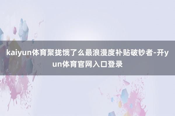 kaiyun体育聚拢饿了么最浪漫度补贴破钞者-开yun体育官网入口登录